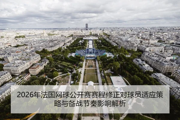 2026年法国网球公开赛赛程修正对球员适应策略与备战节奏影响解析